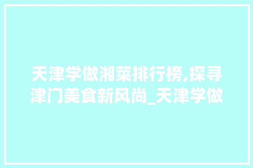 天津学做湘菜排行榜,探寻津门美食新风尚_天津学做湘菜排行榜