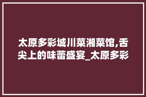 太原多彩城川菜湘菜馆,舌尖上的味蕾盛宴_太原多彩城川菜湘菜馆