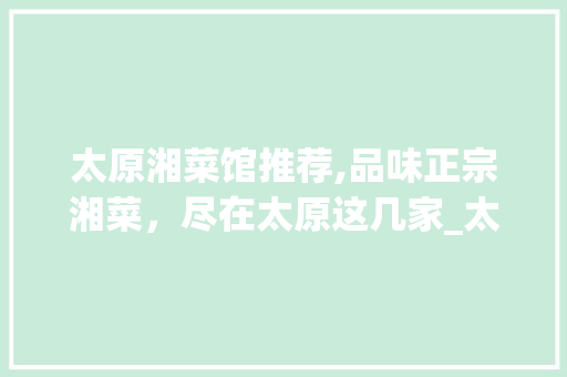 太原湘菜馆推荐,品味正宗湘菜，尽在太原这几家_太原外卖店湘菜馆哪家好