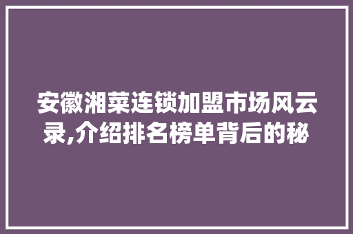 安徽湘菜连锁加盟市场风云录,介绍排名榜单背后的秘密_安徽加盟湘菜连锁排名榜