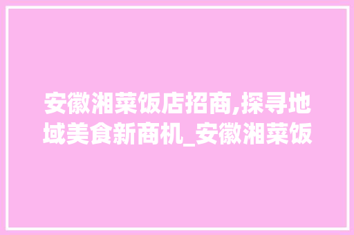 安徽湘菜饭店招商,探寻地域美食新商机_安徽湘菜饭店招商怎么样