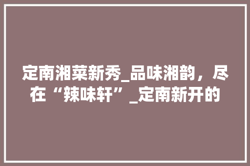 定南湘菜新秀_品味湘韵，尽在“辣味轩”_定南新开的湘菜餐厅叫什么 定南湘菜新秀_品味湘韵，尽在“辣味轩”_定南新开的湘菜餐厅叫什么 饮食大全