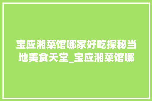 宝应湘菜馆哪家好吃探秘当地美食天堂_宝应湘菜馆哪家好吃的 宝应湘菜馆哪家好吃探秘当地美食天堂_宝应湘菜馆哪家好吃的 饮食大全