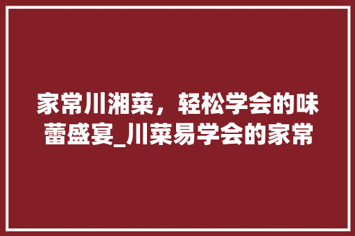 家常川湘菜，轻松学会的味蕾盛宴_川菜易学会的家常川湘菜 家常川湘菜，轻松学会的味蕾盛宴_川菜易学会的家常川湘菜 饮食大全