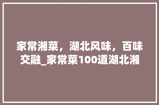 家常湘菜，湖北风味，百味交融_家常菜100道湖北湘菜 家常湘菜，湖北风味，百味交融_家常菜100道湖北湘菜 饮食大全