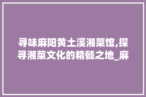 寻味麻阳黄土溪湘菜馆,探寻湘菜文化的精髓之地_麻阳黄土溪湘菜馆地址