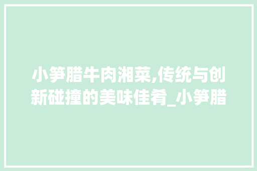 小笋腊牛肉湘菜,传统与创新碰撞的美味佳肴_小笋腊牛肉湘菜做法大全 小笋腊牛肉湘菜,传统与创新碰撞的美味佳肴_小笋腊牛肉湘菜做法大全 饮食大全