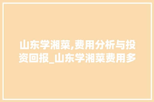 山东学湘菜,费用分析与投资回报_山东学湘菜费用多少钱