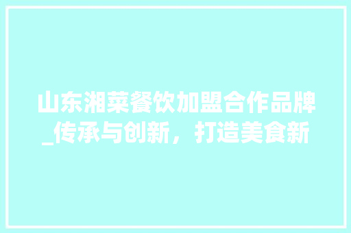 山东湘菜餐饮加盟合作品牌_传承与创新，打造美食新风尚_山东湘菜餐饮加盟合作品牌