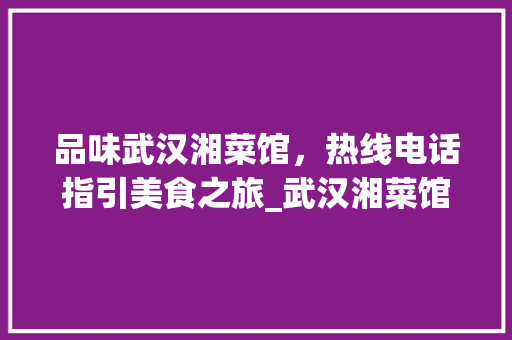 品味武汉湘菜馆，热线电话指引美食之旅_武汉湘菜馆热线电话