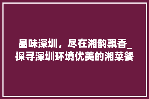 品味深圳，尽在湘韵飘香_探寻深圳环境优美的湘菜餐厅_深圳环境好的餐厅湘菜餐厅