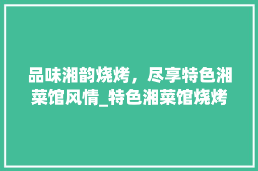 品味湘韵烧烤，尽享特色湘菜馆风情_特色湘菜馆烧烤店 品味湘韵烧烤，尽享特色湘菜馆风情_特色湘菜馆烧烤店 饮食大全