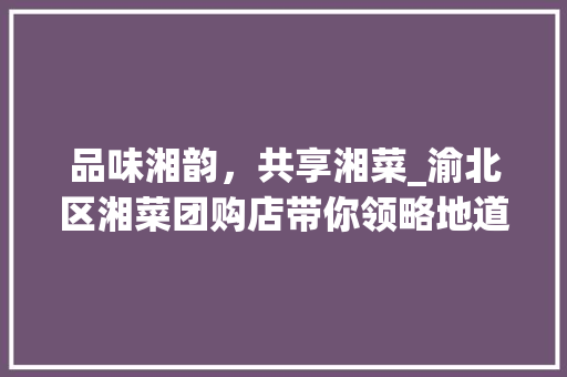 品味湘韵，共享湘菜_渝北区湘菜团购店带你领略地道湖南美食_重庆渝北区湘菜团购店