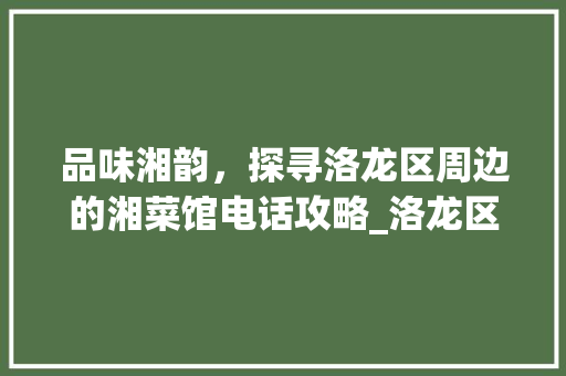 品味湘韵，探寻洛龙区周边的湘菜馆电话攻略_洛龙区附近的湘菜馆电话 品味湘韵，探寻洛龙区周边的湘菜馆电话攻略_洛龙区附近的湘菜馆电话 饮食大全