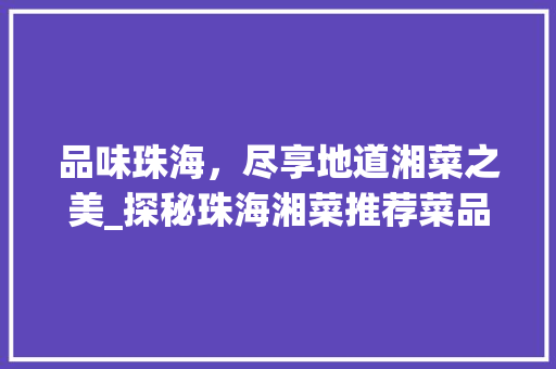 品味珠海，尽享地道湘菜之美_探秘珠海湘菜推荐菜品_珠海地道湘菜推荐菜品 品味珠海，尽享地道湘菜之美_探秘珠海湘菜推荐菜品_珠海地道湘菜推荐菜品 饮食大全