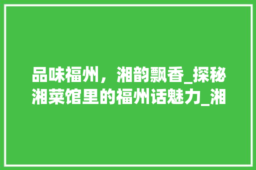 品味福州，湘韵飘香_探秘湘菜馆里的福州话魅力_湘菜馆推荐福州话