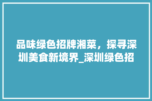 品味绿色招牌湘菜，探寻深圳美食新境界_深圳绿色招牌湘菜馆电话
