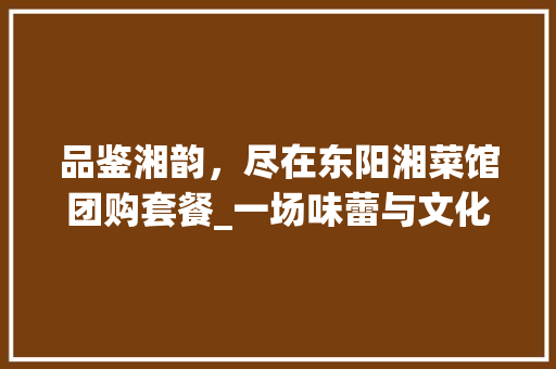 品鉴湘韵，尽在东阳湘菜馆团购套餐_一场味蕾与文化的盛宴_东阳湘菜馆团购套餐 品鉴湘韵，尽在东阳湘菜馆团购套餐_一场味蕾与文化的盛宴_东阳湘菜馆团购套餐 饮食大全