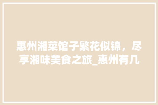 惠州湘菜馆子繁花似锦，尽享湘味美食之旅_惠州有几家湘菜馆子 惠州湘菜馆子繁花似锦，尽享湘味美食之旅_惠州有几家湘菜馆子 饮食大全