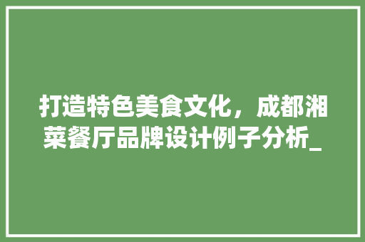 打造特色美食文化，成都湘菜餐厅品牌设计例子分析_成都湘菜餐厅品牌设计例子 打造特色美食文化，成都湘菜餐厅品牌设计例子分析_成都湘菜餐厅品牌设计例子 饮食大全
