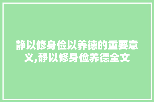 静以修身俭以养德的重要意义,静以修身俭养德全文 静以修身俭以养德的重要意义,静以修身俭养德全文 母婴育儿
