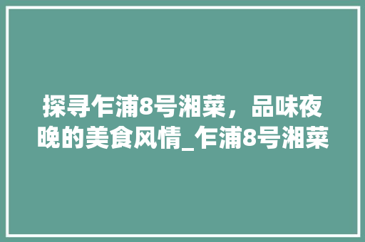 探寻乍浦8号湘菜，品味夜晚的美食风情_乍浦8号湘菜晚上营业时间 探寻乍浦8号湘菜，品味夜晚的美食风情_乍浦8号湘菜晚上营业时间 饮食大全