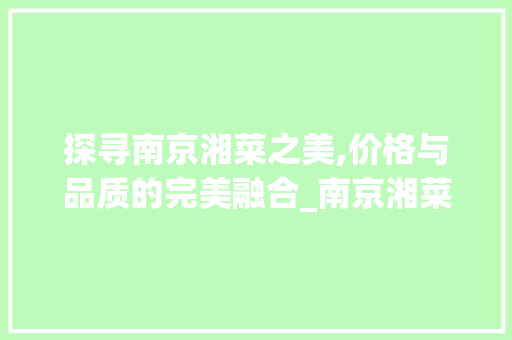 探寻南京湘菜之美,价格与品质的完美融合_南京湘菜价格表图片 探寻南京湘菜之美,价格与品质的完美融合_南京湘菜价格表图片 饮食大全