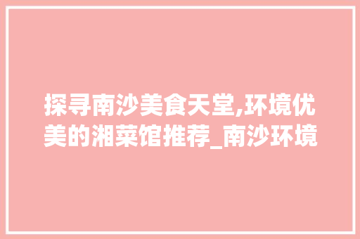 探寻南沙美食天堂,环境优美的湘菜馆推荐_南沙环境好的湘菜馆 探寻南沙美食天堂,环境优美的湘菜馆推荐_南沙环境好的湘菜馆 饮食大全