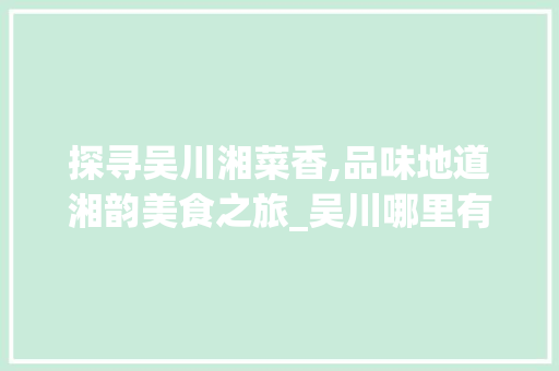 探寻吴川湘菜香,品味地道湘韵美食之旅_吴川哪里有卖湘菜的店 探寻吴川湘菜香,品味地道湘韵美食之旅_吴川哪里有卖湘菜的店 饮食大全