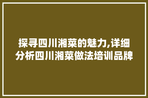 探寻四川湘菜的魅力,详细分析四川湘菜做法培训品牌_四川湘菜做法培训品牌 探寻四川湘菜的魅力,详细分析四川湘菜做法培训品牌_四川湘菜做法培训品牌 饮食大全