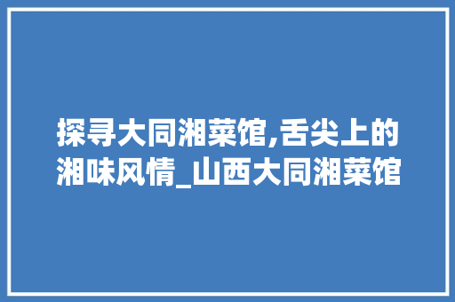 探寻大同湘菜馆,舌尖上的湘味风情_山西大同湘菜馆地址 探寻大同湘菜馆,舌尖上的湘味风情_山西大同湘菜馆地址 饮食大全