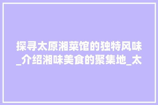 探寻太原湘菜馆的独特风味_介绍湘味美食的聚集地_太原外卖店湘菜馆地址 探寻太原湘菜馆的独特风味_介绍湘味美食的聚集地_太原外卖店湘菜馆地址 饮食大全