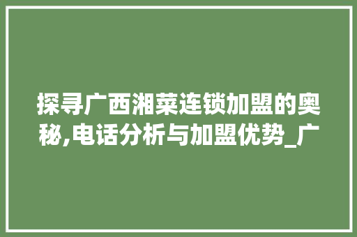 探寻广西湘菜连锁加盟的奥秘,电话分析与加盟优势_广西湘菜连锁加盟电话多少
