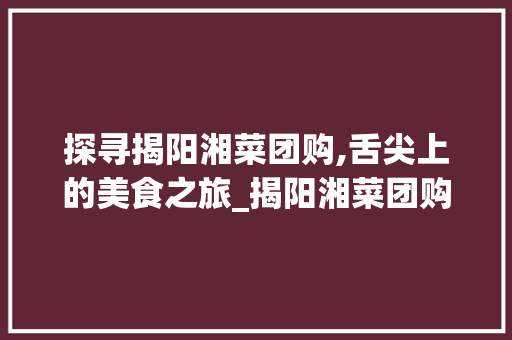 探寻揭阳湘菜团购,舌尖上的美食之旅_揭阳湘菜团购附近有吗