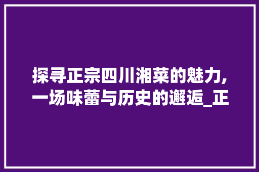 探寻正宗四川湘菜的魅力,一场味蕾与历史的邂逅_正宗四川湘菜做法视频