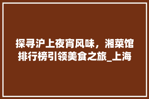 探寻沪上夜宵风味，湘菜馆排行榜引领美食之旅_上海夜宵湘菜馆排行榜