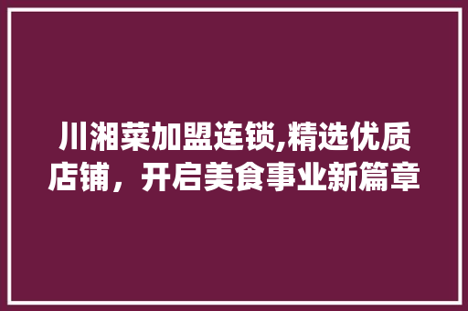 川湘菜加盟连锁,精选优质店铺，开启美食事业新篇章_川湘菜加盟连锁什么店好