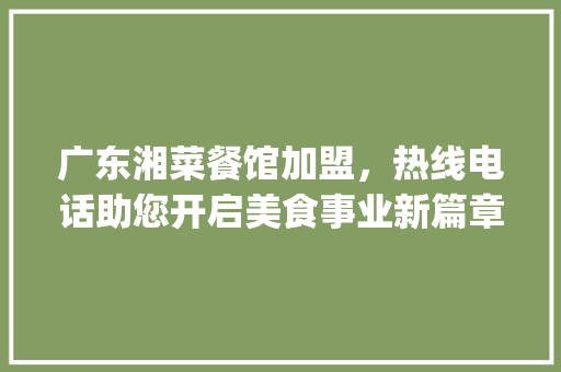 广东湘菜餐馆加盟，热线电话助您开启美食事业新篇章_广东湘菜餐馆加盟热线电话