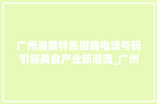 广州湘菜特色招商电话号码引领美食产业新潮流_广州湘菜特色招商电话号码 广州湘菜特色招商电话号码引领美食产业新潮流_广州湘菜特色招商电话号码 饮食大全