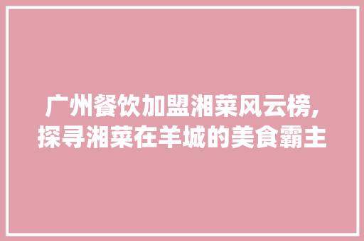 广州餐饮加盟湘菜风云榜,探寻湘菜在羊城的美食霸主_广州餐饮加盟湘菜排行榜