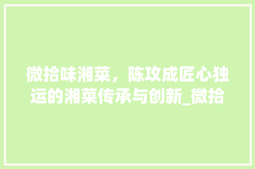 微拾味湘菜，陈攻成匠心独运的湘菜传承与创新_微拾味湘菜 陈攻成