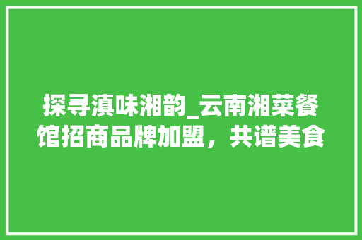 探寻滇味湘韵_云南湘菜餐馆招商品牌加盟，共谱美食新篇章_云南湘菜餐馆招商品牌加盟