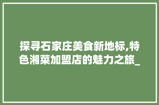 探寻石家庄美食新地标,特色湘菜加盟店的魅力之旅_石家庄特色湘菜加盟店