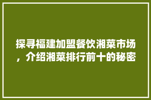 探寻福建加盟餐饮湘菜市场，介绍湘菜排行前十的秘密_福建加盟餐饮湘菜排行前十