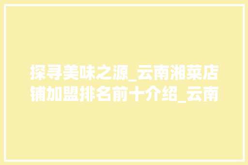 探寻美味之源_云南湘菜店铺加盟排名前十介绍_云南湘菜店铺加盟排名前十