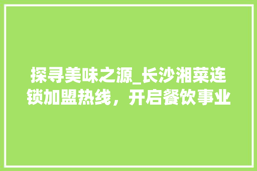 探寻美味之源_长沙湘菜连锁加盟热线,开启餐饮事业新篇章_长沙加盟湘菜连锁热线多少 饮食大全 探寻美味之源_长沙湘菜连锁加盟热线,开启餐饮事业新篇章_长沙加盟湘菜连锁热线多少 探寻美味之源_长沙湘菜连锁加盟热线,开启餐饮事业新篇章_长沙加盟湘菜连锁热线多少 饮食大全
