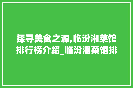 探寻美食之源,临汾湘菜馆排行榜介绍_临汾湘菜馆排行榜最新