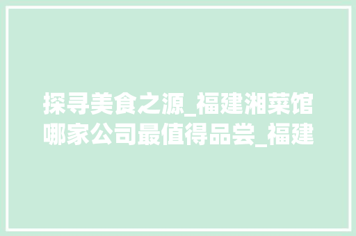 探寻美食之源_福建湘菜馆哪家公司最值得品尝_福建湘菜馆哪个公司好吃