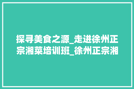 探寻美食之源_走进徐州正宗湘菜培训班_徐州正宗湘菜培训班电话 探寻美食之源_走进徐州正宗湘菜培训班_徐州正宗湘菜培训班电话 饮食大全