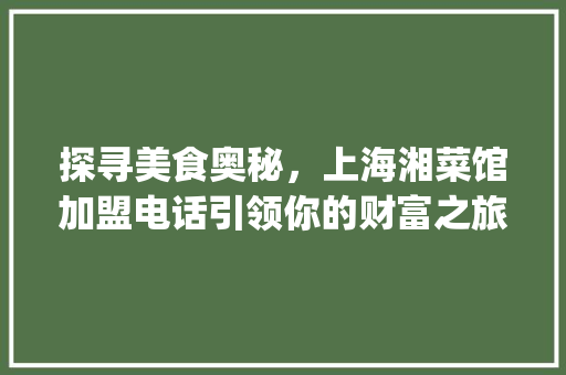 探寻美食奥秘，上海湘菜馆加盟电话引领你的财富之旅_上海湘菜馆的加盟电话 探寻美食奥秘，上海湘菜馆加盟电话引领你的财富之旅_上海湘菜馆的加盟电话 饮食大全